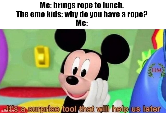 Surprise tool | Me: brings rope to lunch.
The emo kids: why do you have a rope?
Me: | image tagged in surprise tool | made w/ Imgflip meme maker