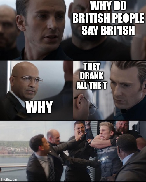 think ab it | WHY DO BRITISH PEOPLE SAY BRI'ISH; THEY DRANK ALL THE T; WHY | image tagged in captian america being beated | made w/ Imgflip meme maker