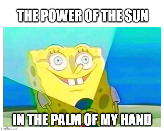 spongebob flashlight | THE POWER OF THE SUN; IN THE PALM OF MY HAND | image tagged in spongebob flashlight | made w/ Imgflip meme maker