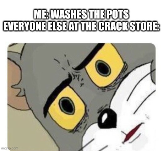 washing pots | ME: WASHES THE POTS
EVERYONE ELSE AT THE CRACK STORE: | image tagged in shocked tom,crack,memes | made w/ Imgflip meme maker