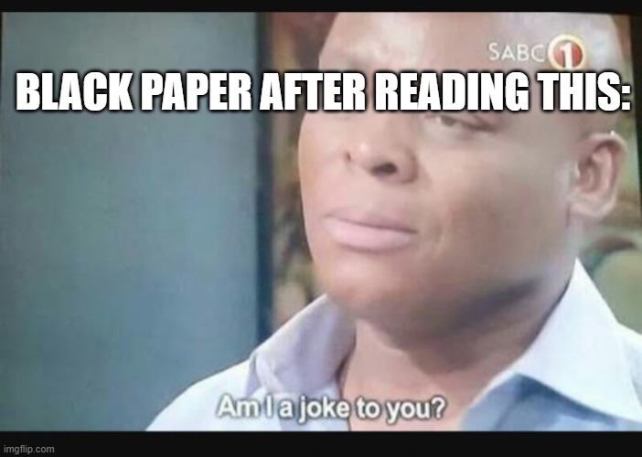 Am I a joke to you? | BLACK PAPER AFTER READING THIS: | image tagged in am i a joke to you | made w/ Imgflip meme maker