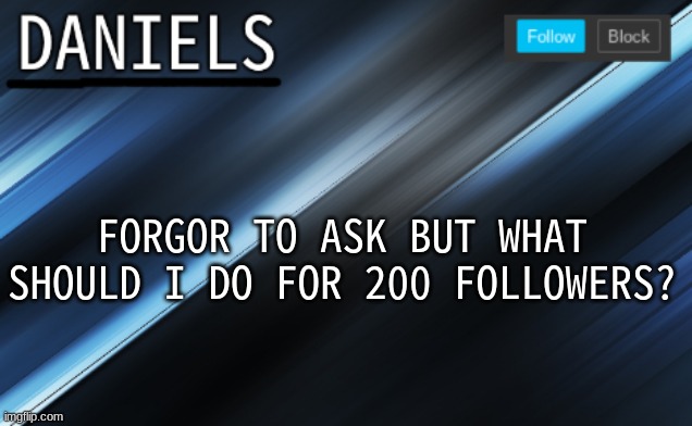 daniels template | FORGOR TO ASK BUT WHAT SHOULD I DO FOR 200 FOLLOWERS? | image tagged in daniels template | made w/ Imgflip meme maker