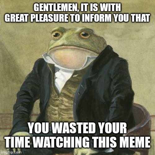 I'm sorry | GENTLEMEN, IT IS WITH GREAT PLEASURE TO INFORM YOU THAT; YOU WASTED YOUR TIME WATCHING THIS MEME | image tagged in gentlemen it is with great pleasure to inform you that | made w/ Imgflip meme maker