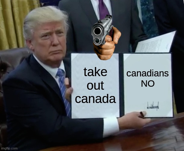 take out canada | take out canada; canadians NO | image tagged in memes,trump bill signing | made w/ Imgflip meme maker
