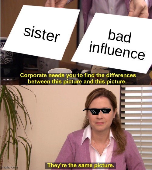 They're The Same Picture | sister; bad influence | image tagged in memes,they're the same picture | made w/ Imgflip meme maker