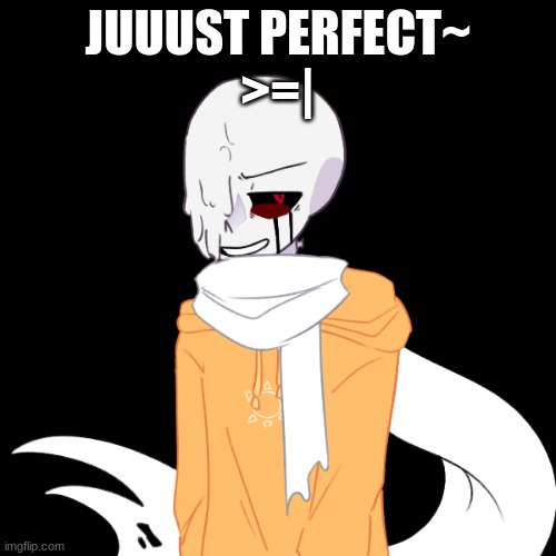 JUUUST PERFECT~
>=| | made w/ Imgflip meme maker