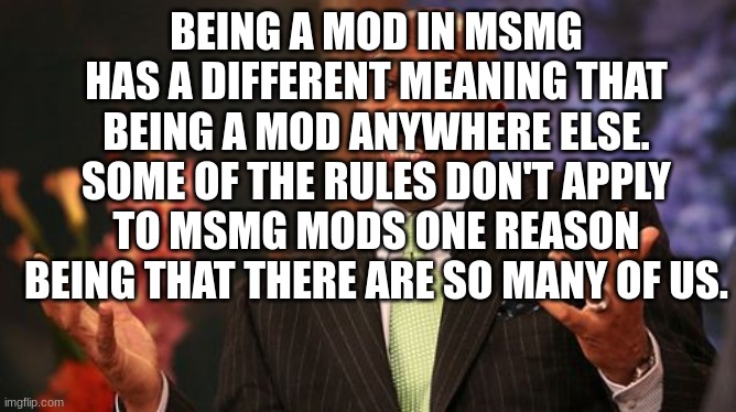 Steve Harvey Meme | BEING A MOD IN MSMG HAS A DIFFERENT MEANING THAT BEING A MOD ANYWHERE ELSE. SOME OF THE RULES DON'T APPLY TO MSMG MODS ONE REASON BEING THAT THERE ARE SO MANY OF US. | image tagged in memes,steve harvey | made w/ Imgflip meme maker