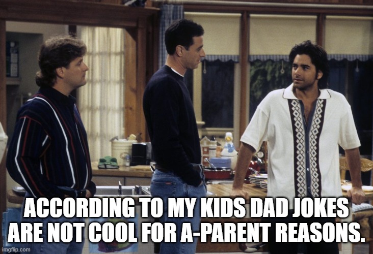 Daily Bad Dad Joke 01/10/2022 |  ACCORDING TO MY KIDS DAD JOKES ARE NOT COOL FOR A-PARENT REASONS. | image tagged in full house | made w/ Imgflip meme maker