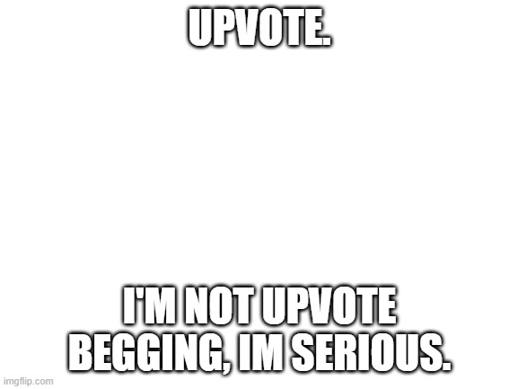 I'm not upvote begging. | UPVOTE. I'M NOT UPVOTE BEGGING, IM SERIOUS. | image tagged in blank white template | made w/ Imgflip meme maker