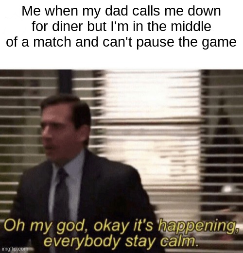 My panic continues | Me when my dad calls me down for diner but I'm in the middle of a match and can't pause the game | image tagged in oh my god okay it's happening everybody stay calm,funny | made w/ Imgflip meme maker