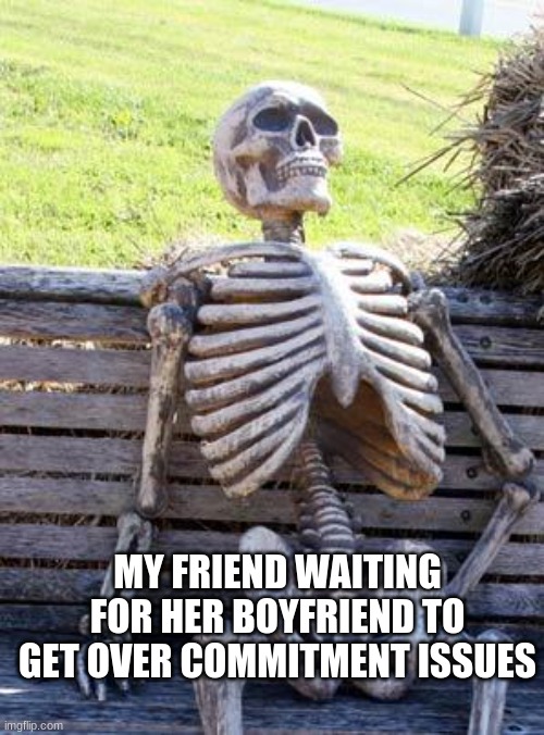 Waiting Skeleton | MY FRIEND WAITING FOR HER BOYFRIEND TO GET OVER COMMITMENT ISSUES | image tagged in memes,waiting skeleton,men cheating,lies | made w/ Imgflip meme maker