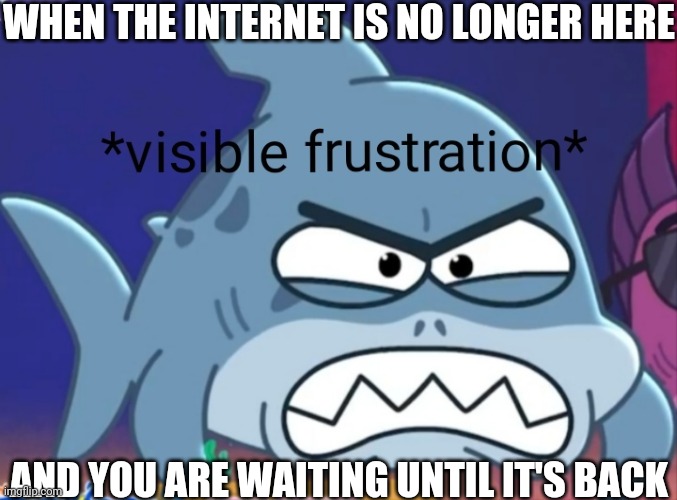 This happened to us | WHEN THE INTERNET IS NO LONGER HERE; AND YOU ARE WAITING UNTIL IT'S BACK | image tagged in visible frustration | made w/ Imgflip meme maker