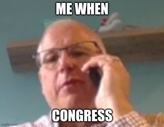 Congress | ME WHEN; CONGRESS | image tagged in mellot on phone | made w/ Imgflip meme maker