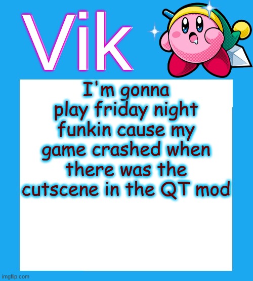 QT | I'm gonna play friday night funkin cause my game crashed when there was the cutscene in the QT mod | image tagged in vik's kara-style kirby temp | made w/ Imgflip meme maker