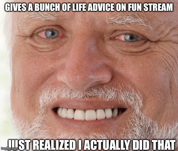 It’s official I am old now |  GIVES A BUNCH OF LIFE ADVICE ON FUN STREAM; JUST REALIZED I ACTUALLY DID THAT | image tagged in hide the pain harold | made w/ Imgflip meme maker
