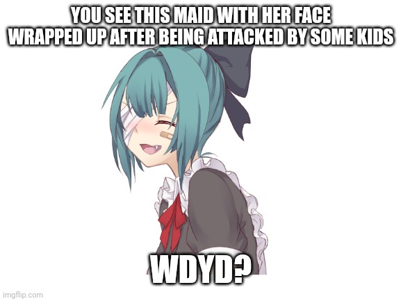 YOU SEE THIS MAID WITH HER FACE WRAPPED UP AFTER BEING ATTACKED BY SOME KIDS; WDYD? | made w/ Imgflip meme maker