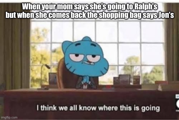 When your mom says she’s going to Ralph’s but when she comes back the shopping bag says Jon’s | image tagged in meme | made w/ Imgflip meme maker