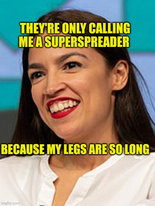 Superspreader AOC | THEY'RE ONLY CALLING ME A SUPERSPREADER; BECAUSE MY LEGS ARE SO LONG | image tagged in like a horse,crazy aoc,superspreader,covidiots,government corruption,hypocrisy | made w/ Imgflip meme maker