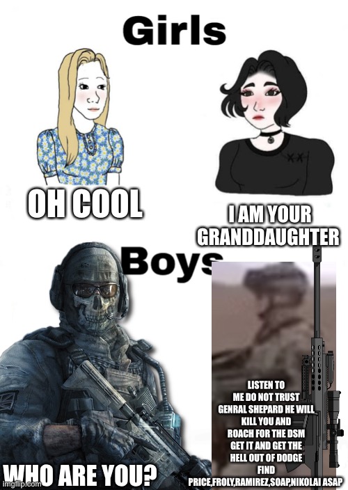 OH COOL; I AM YOUR GRANDDAUGHTER; LISTEN TO ME DO NOT TRUST GENRAL SHEPARD HE WILL KILL YOU AND ROACH FOR THE DSM GET IT AND GET THE HELL OUT OF DODGE FIND PRICE,FROLY,RAMIREZ,SOAP,NIKOLAI ASAP; WHO ARE YOU? | image tagged in boys vs girls,call of duty,us army | made w/ Imgflip meme maker