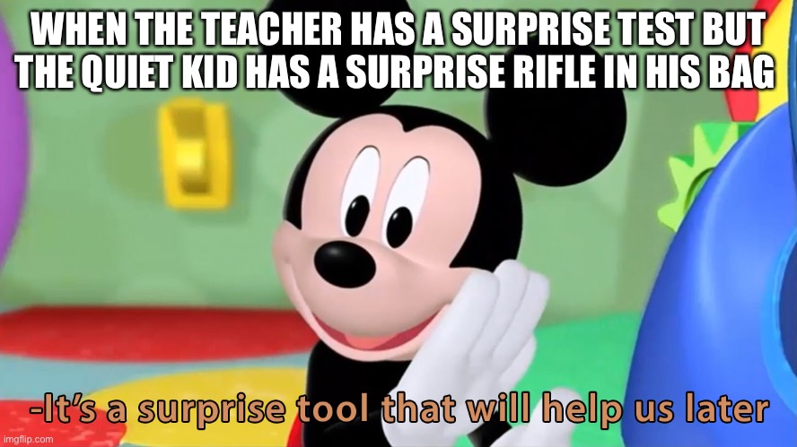 Oh nice | WHEN THE TEACHER HAS A SURPRISE TEST BUT THE QUIET KID HAS A SURPRISE RIFLE IN HIS BAG | image tagged in micky mouse surprise,lol so funny,quiet kid,kermit the frog,carl wheezer | made w/ Imgflip meme maker