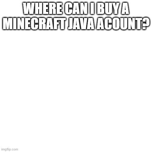 Blank Transparent Square Meme | WHERE CAN I BUY A MINECRAFT JAVA ACOUNT? | image tagged in memes,blank transparent square | made w/ Imgflip meme maker