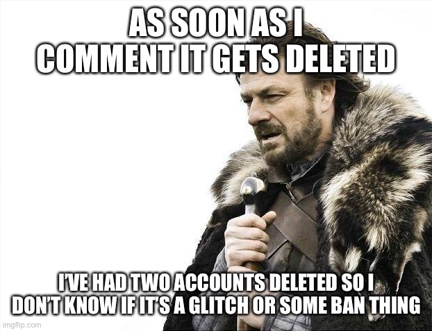 Brace Yourselves X is Coming | AS SOON AS I COMMENT IT GETS DELETED; I’VE HAD TWO ACCOUNTS DELETED SO I DON’T KNOW IF IT’S A GLITCH OR SOME BAN THING | image tagged in memes,brace yourselves x is coming,oh wow are you actually reading these tags | made w/ Imgflip meme maker