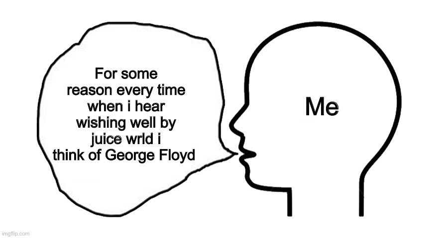 Funny | Me; For some reason every time when i hear wishing well by juice wrld i think of George Floyd | image tagged in the head speech bubble | made w/ Imgflip meme maker