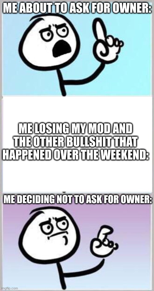 just boredd | ME ABOUT TO ASK FOR OWNER:; ME LOSING MY MOD AND THE OTHER BULLSHIT THAT HAPPENED OVER THE WEEKEND:; ME DECIDING NOT TO ASK FOR OWNER: | image tagged in wait what | made w/ Imgflip meme maker