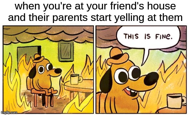 this is fine | when you're at your friend's house and their parents start yelling at them | image tagged in memes,this is fine | made w/ Imgflip meme maker