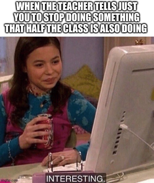 interesting | WHEN THE TEACHER TELLS JUST YOU TO STOP DOING SOMETHING THAT HALF THE CLASS IS ALSO DOING | image tagged in icarly interesting | made w/ Imgflip meme maker