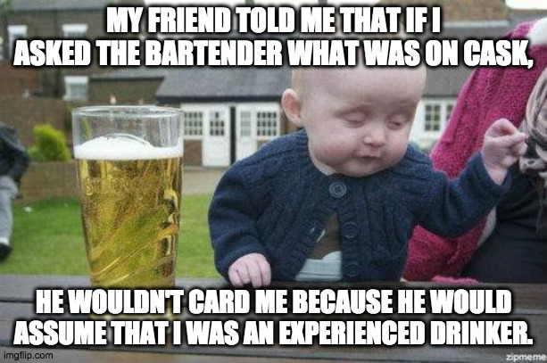 Cask beer is Real beer | MY FRIEND TOLD ME THAT IF I ASKED THE BARTENDER WHAT WAS ON CASK, HE WOULDN'T CARD ME BECAUSE HE WOULD ASSUME THAT I WAS AN EXPERIENCED DRINKER. | image tagged in drunk baby,beer,craft beer,drinking,bartender | made w/ Imgflip meme maker