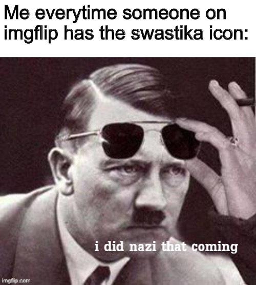 Hitler I did Nazi that coming | Me everytime someone on imgflip has the swastika icon: | image tagged in hitler i did nazi that coming,memes | made w/ Imgflip meme maker