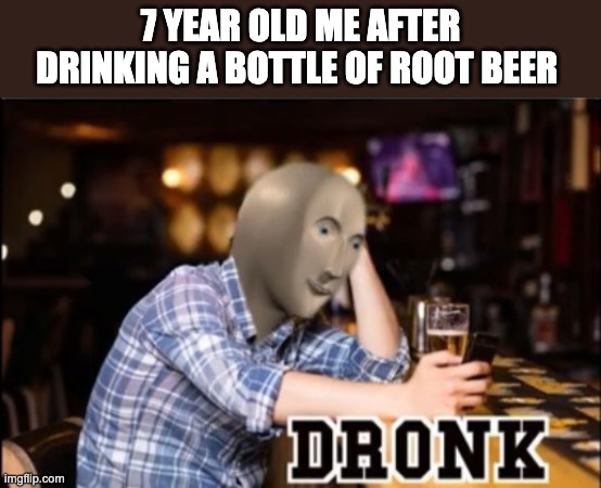 i is dronk | 7 YEAR OLD ME AFTER DRINKING A BOTTLE OF ROOT BEER | image tagged in dronk | made w/ Imgflip meme maker