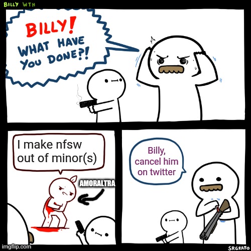 Me when b&b gets banned: =) | I make nfsw out of minor(s); Billy, cancel him on twitter; AMORALTRA | image tagged in billy what have you done | made w/ Imgflip meme maker