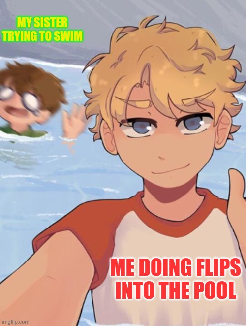 rip my sister | MY SISTER TRYING TO SWIM; ME DOING FLIPS INTO THE POOL | image tagged in tommyinnit ignores tubbo | made w/ Imgflip meme maker