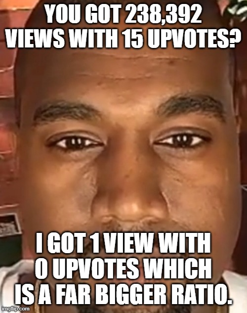 Kanye West Stare | YOU GOT 238,392 VIEWS WITH 15 UPVOTES? I GOT 1 VIEW WITH 0 UPVOTES WHICH IS A FAR BIGGER RATIO. | image tagged in kanye west stare | made w/ Imgflip meme maker