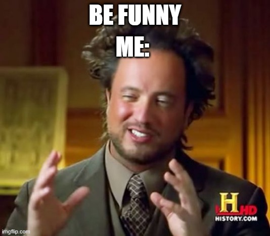 Be Funny | ME:; BE FUNNY | image tagged in memes,ancient aliens | made w/ Imgflip meme maker