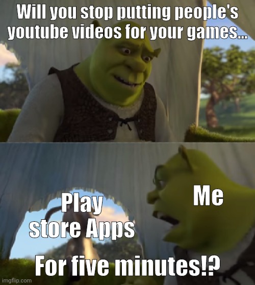 People do have their logos on the videos you know? | Will you stop putting people's youtube videos for your games... Me; Play store Apps; For five minutes!? | image tagged in shrek will you stop for 5 minutes | made w/ Imgflip meme maker