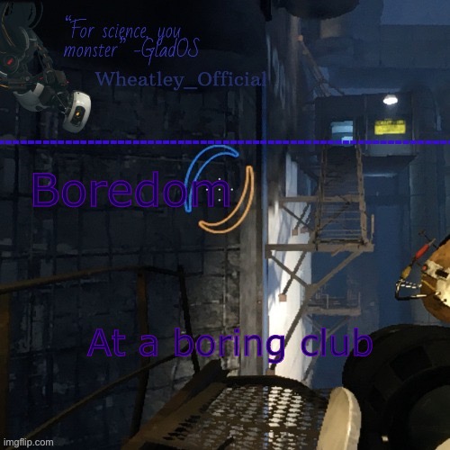 A | Boredom; At a boring club | image tagged in wheatley_official s abandoned lab temp by bee | made w/ Imgflip meme maker