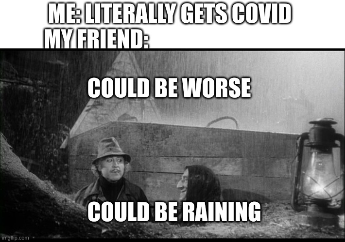 The vid |  ME: LITERALLY GETS COVID; MY FRIEND:; COULD BE WORSE; COULD BE RAINING | image tagged in could be worse | made w/ Imgflip meme maker