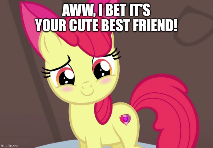 Cute Applebloom (MLP) | AWW, I BET IT'S YOUR CUTE BEST FRIEND! | image tagged in cute applebloom mlp | made w/ Imgflip meme maker