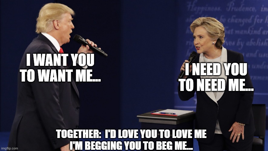 HILLARY TRUMP DEBATE | I WANT YOU TO WANT ME... I NEED YOU TO NEED ME... TOGETHER:  I'D LOVE YOU TO LOVE ME
I'M BEGGING YOU TO BEG ME... | image tagged in hillary trump debate | made w/ Imgflip meme maker