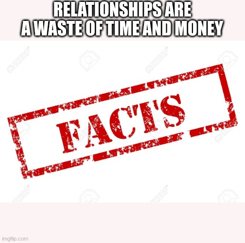 Facts | RELATIONSHIPS ARE A WASTE OF TIME AND MONEY | image tagged in facts | made w/ Imgflip meme maker