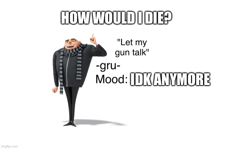 Yes | HOW WOULD I DIE? IDK ANYMORE | image tagged in -gru- template | made w/ Imgflip meme maker