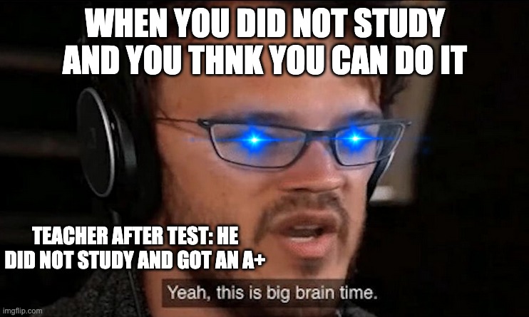 Big Brain Time | WHEN YOU DID NOT STUDY AND YOU THNK YOU CAN DO IT; TEACHER AFTER TEST: HE DID NOT STUDY AND GOT AN A+ | image tagged in big brain time | made w/ Imgflip meme maker