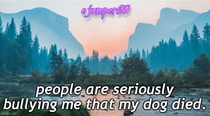 -.ejumper09.- Template |  people are seriously bullying me that my dog died. | image tagged in - ejumper09 - template | made w/ Imgflip meme maker