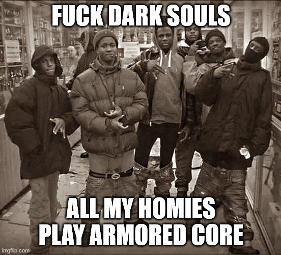 All My Homies Hate | FUCK DARK SOULS; ALL MY HOMIES PLAY ARMORED CORE | image tagged in all my homies hate | made w/ Imgflip meme maker