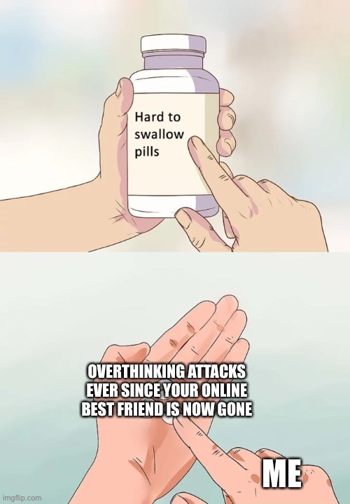 Sad | OVERTHINKING ATTACKS EVER SINCE YOUR ONLINE BEST FRIEND IS NOW GONE; ME | image tagged in memes,hard to swallow pills | made w/ Imgflip meme maker