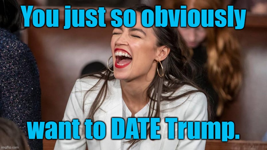 aoc Braying donkey-style | You just so obviously want to DATE Trump. | image tagged in aoc braying donkey-style | made w/ Imgflip meme maker