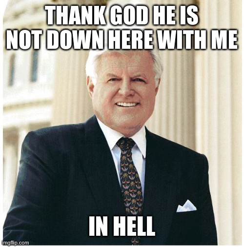 Ted Kennedy | THANK GOD HE IS NOT DOWN HERE WITH ME IN HELL | image tagged in ted kennedy | made w/ Imgflip meme maker